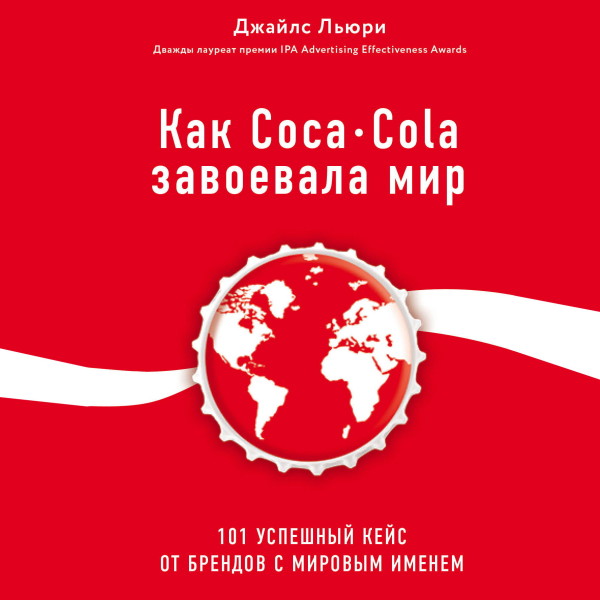 Как Coca-Cola завоевала мир. 101 успешный кейс от брендов с мировым именем