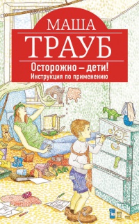 Осторожно - дети! Инструкция по применению - Маша Трауб
