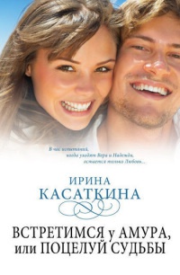 Встретимся у Амура, или Поцелуй судьбы - Ирина Касаткина