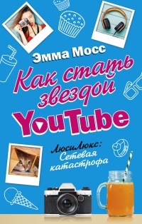 Как стать звездой YouTube. ЛюсиЛюкс: Сетевая катастрофа - Эмма Мосс