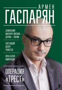 Операция &quot;Трест&quot;. Шпионский маршрут Москва - Берлин - Париж - Армен Гаспарян