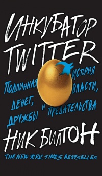 Инкубатор Twitter. Подлинная история денег, власти, дружбы и предательства - Ник Билтон