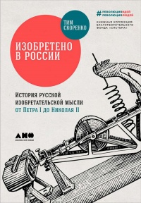 Изобретено в России. История русской изобретательской мысли от Петра I до Николая II - Тим Скоренко