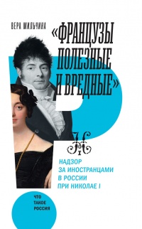 «Французы полезные и вредные». Надзор за иностранцами в России при Николае I - Вера Мильчина
