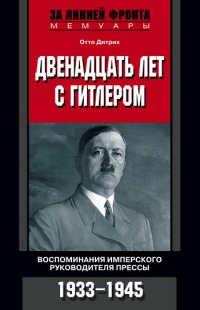 Двенадцать лет с Гитлером. Воспоминания имперского руководителя прессы. 1933-1945 - Отто Дитрих