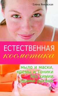 Естественная косметика: мыло и маски, кремы и тоники без химии своими руками - Елена Янковская