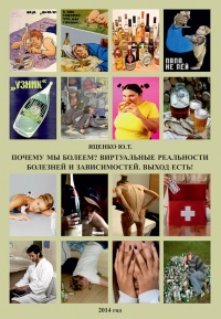 Почему мы болеем? Виртуальные реальности болезней и зависимостей. Выход есть! Теория и практика - Юлия Яценко