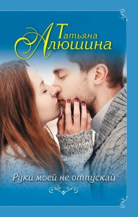 Руки моей не отпускай - Татьяна Алюшина